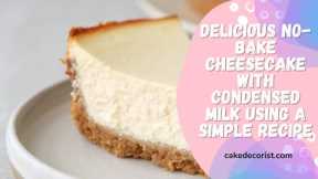 Delicious No Bake Cheesecake with Condensed Milk Using a Simple Recipe